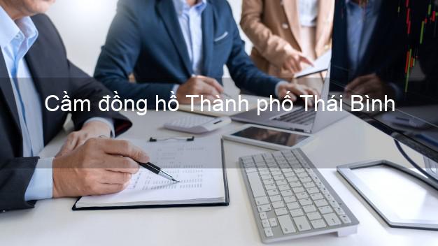 Top 6 Cầm đồng hồ Thành phố Thái Bình nhanh nhất